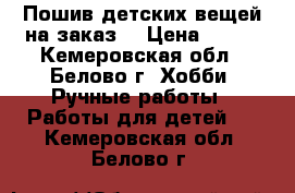 Пошив детских вещей на заказ. › Цена ­ 500 - Кемеровская обл., Белово г. Хобби. Ручные работы » Работы для детей   . Кемеровская обл.,Белово г.